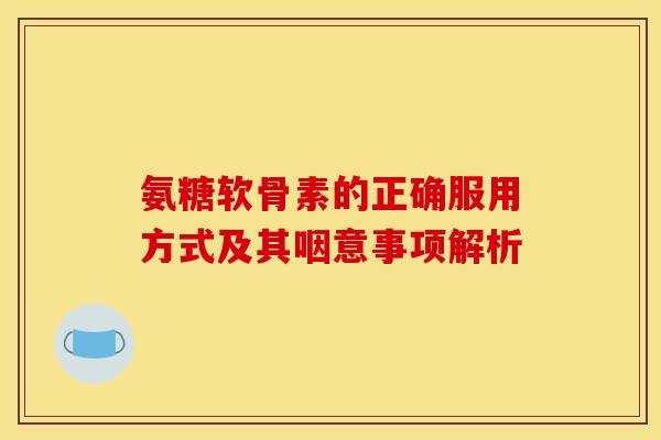 氨糖软骨素的正确服用方式及其咽意事项解析-第1张图片-氨糖科普网 氨糖软骨素的正确服用方式及其咽意事项解析-第1张图片-氨糖科普网