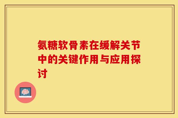 氨糖软骨素在缓解关节中的关键作用与应用探讨-第1张图片-氨糖科普网