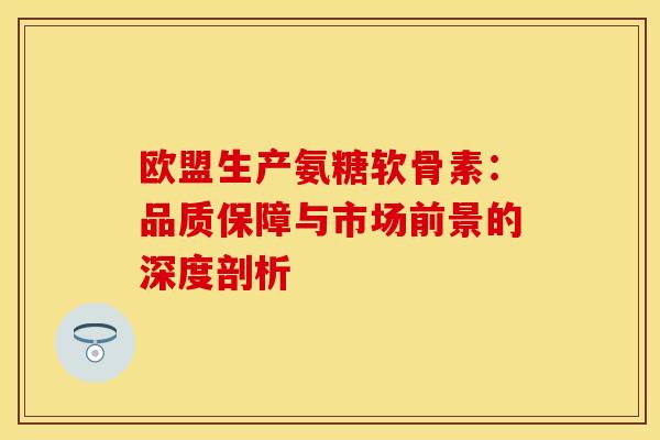 欧盟生产氨糖软骨素:品质保障与市场前景的深度剖析-第1张图片-氨糖科普网 欧盟生产氨糖软骨素:品质保障与市场前景的深度剖析-第1张图片-氨糖科普网