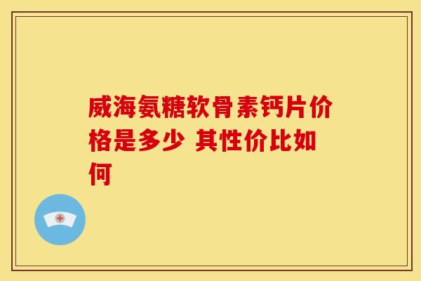 威海氨糖软骨素钙片价格是多少 其性价比如何-第1张图片-氨糖科普网 威海氨糖软骨素钙片价格是多少 其性价比如何-第1张图片-氨糖科普网