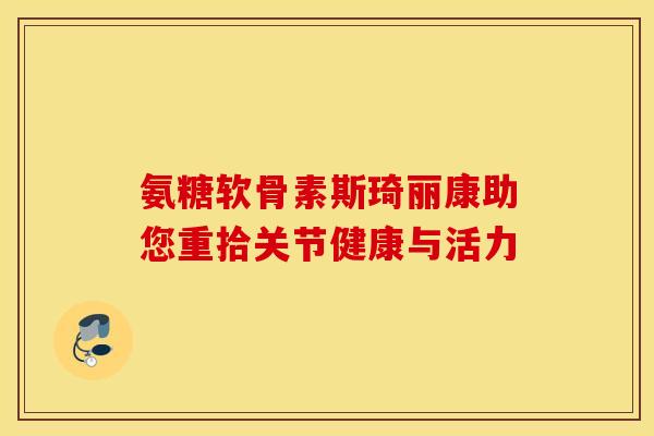 氨糖软骨素斯琦丽康助您重拾关节健康与活力-第1张图片-氨糖科普网