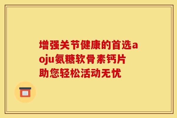 增强关节健康的首选aoju氨糖软骨素钙片助您轻松活动无忧-第1张图片-氨糖科普网 增强关节健康的首选aoju氨糖软骨素钙片助您轻松活动无忧-第1张图片-氨糖科普网