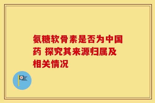 氨糖软骨素是否为中国药 探究其来源归属及相关情况-第1张图片-氨糖科普网