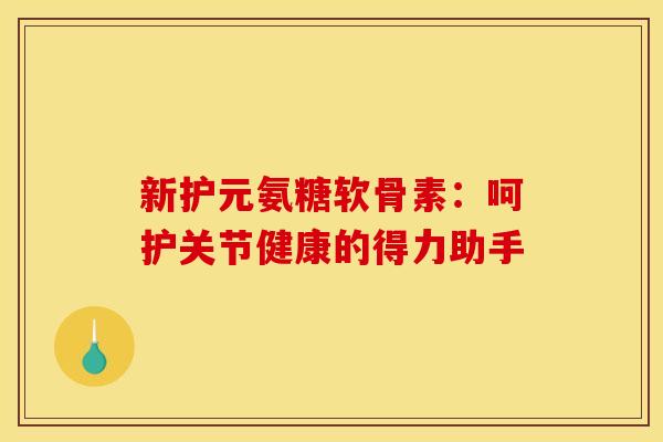 新护元氨糖软骨素:呵护关节健康的得力助手-第1张图片-氨糖科普网 新护元氨糖软骨素:呵护关节健康的得力助手-第1张图片-氨糖科普网