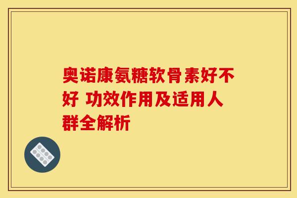 奥诺康氨糖软骨素好不好 功效作用及适用人群全解析-第1张图片-氨糖科普网 奥诺康氨糖软骨素好不好 功效作用及适用人群全解析-第1张图片-氨糖科普网