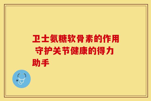 卫士氨糖软骨素的作用 守护关节健康的得力助手-第1张图片-氨糖科普网