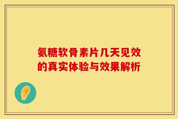 氨糖软骨素片几天见效的真实体验与效果解析-第1张图片-氨糖科普网