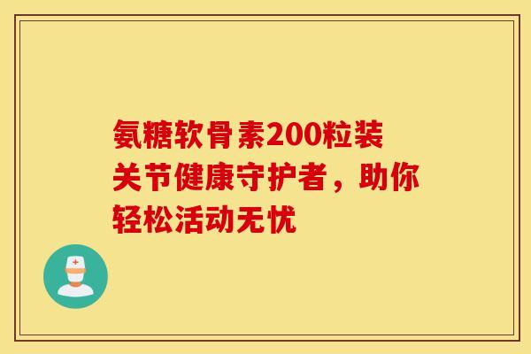 氨糖软骨素200粒装关节健康守护者,助你轻松活动无忧-第1张图片-氨糖科普网 氨糖软骨素200粒装关节健康守护者,助你轻松活动无忧-第1张图片-氨糖科普网