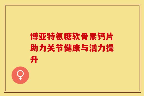 博亚特氨糖软骨素钙片助力关节健康与活力提升-第1张图片-氨糖科普网 博亚特氨糖软骨素钙片助力关节健康与活力提升-第1张图片-氨糖科普网