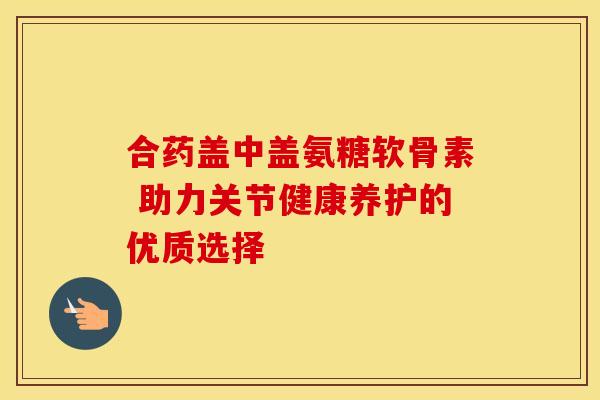 合药盖中盖氨糖软骨素 助力关节健康养护的优质选择-第1张图片-氨糖科普网 合药盖中盖氨糖软骨素 助力关节健康养护的优质选择-第1张图片-氨糖科普网