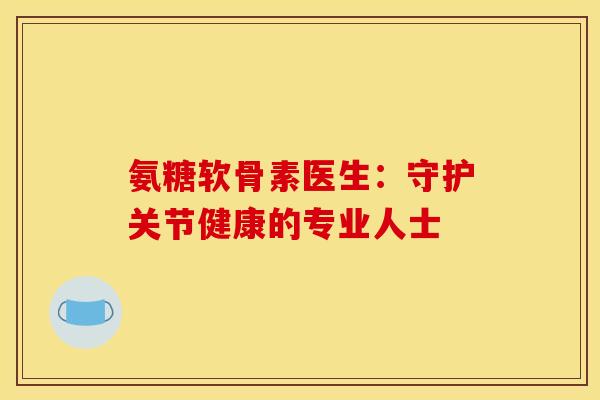 氨糖软骨素医生:守护关节健康的专业人士-第1张图片-氨糖科普网 氨糖软骨素医生:守护关节健康的专业人士-第1张图片-氨糖科普网