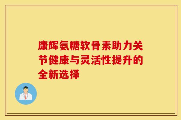 康辉氨糖软骨素助力关节健康与灵活性提升的全新选择-第1张图片-氨糖科普网 康辉氨糖软骨素助力关节健康与灵活性提升的全新选择-第1张图片-氨糖科普网