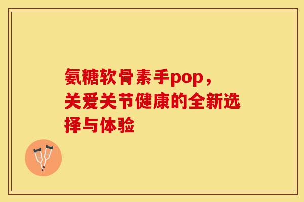 氨糖软骨素手pop，关爱关节健康的全新选择与体验-第1张图片-氨糖科普网