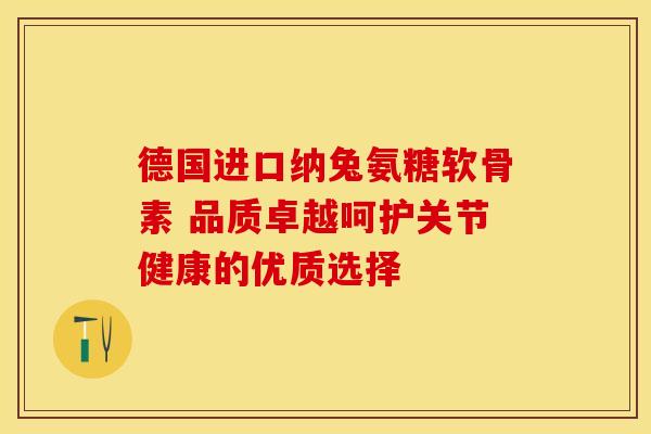 德国进口纳兔氨糖软骨素 品质卓越呵护关节健康的优质选择-第1张图片-氨糖科普网 德国进口纳兔氨糖软骨素 品质卓越呵护关节健康的优质选择-第1张图片-氨糖科普网