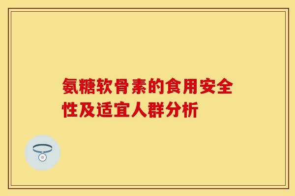 氨糖软骨素的食用安全性及适宜人群分析-第1张图片-氨糖科普网 氨糖软骨素的食用安全性及适宜人群分析-第1张图片-氨糖科普网