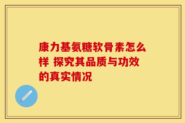 康力基氨糖软骨素怎么样 探究其品质与功效的真实情况-第1张图片-氨糖科普网
