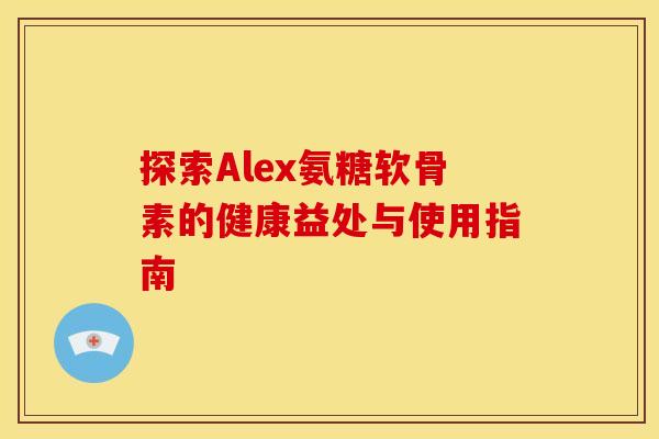 探索Alex氨糖软骨素的健康益处与使用指南-第1张图片-氨糖科普网 探索Alex氨糖软骨素的健康益处与使用指南-第1张图片-氨糖科普网