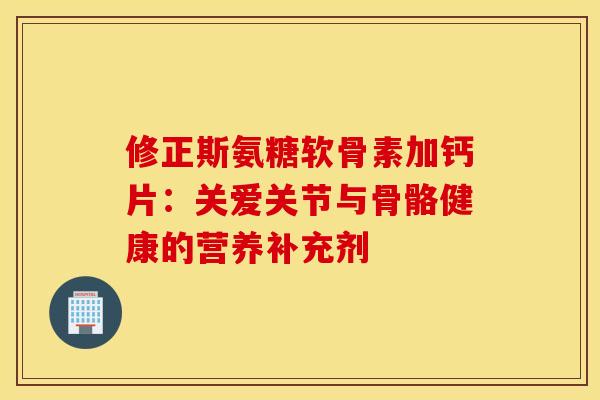 修正斯氨糖软骨素加钙片:关爱关节与骨骼健康的营养补充剂-第1张图片-氨糖科普网 修正斯氨糖软骨素加钙片:关爱关节与骨骼健康的营养补充剂-第1张图片-氨糖科普网