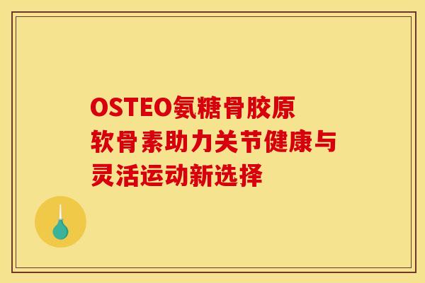 OSTEO氨糖骨胶原软骨素助力关节健康与灵活运动新选择-第1张图片-氨糖科普网