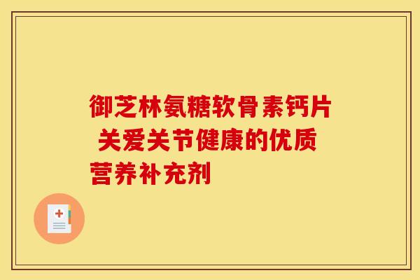 御芝林氨糖软骨素钙片 关爱关节健康的优质营养补充剂-第1张图片-氨糖科普网 御芝林氨糖软骨素钙片 关爱关节健康的优质营养补充剂-第1张图片-氨糖科普网