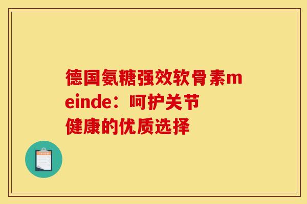 德国氨糖强效软骨素meinde：呵护关节健康的优质选择-第1张图片-氨糖科普网