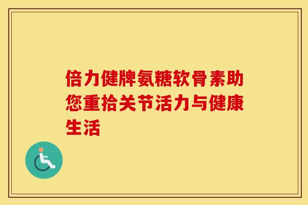 倍力健牌氨糖软骨素助您重拾关节活力与健康生活-第1张图片-氨糖科普网 倍力健牌氨糖软骨素助您重拾关节活力与健康生活-第1张图片-氨糖科普网