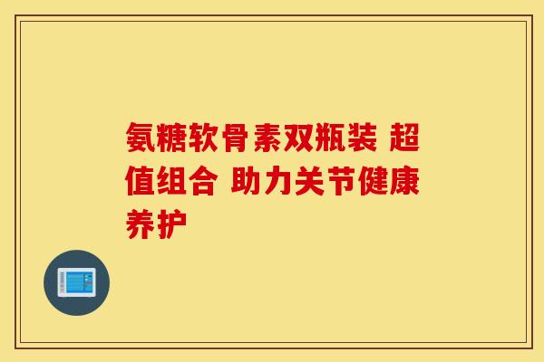 氨糖软骨素双瓶装 超值组合 助力关节健康养护-第1张图片-氨糖科普网 氨糖软骨素双瓶装 超值组合 助力关节健康养护-第1张图片-氨糖科普网