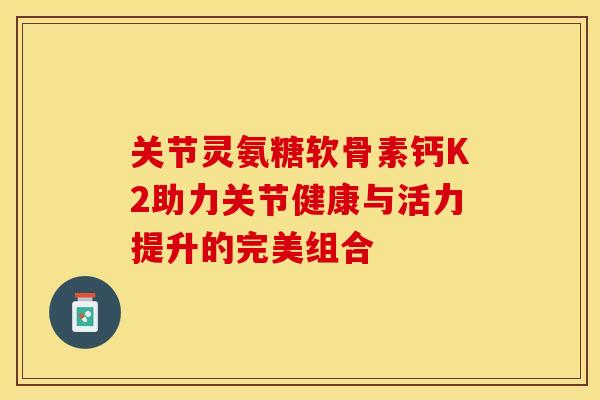 关节灵氨糖软骨素钙K2助力关节健康与活力提升的完美组合-第1张图片-氨糖科普网 关节灵氨糖软骨素钙K2助力关节健康与活力提升的完美组合-第1张图片-氨糖科普网
