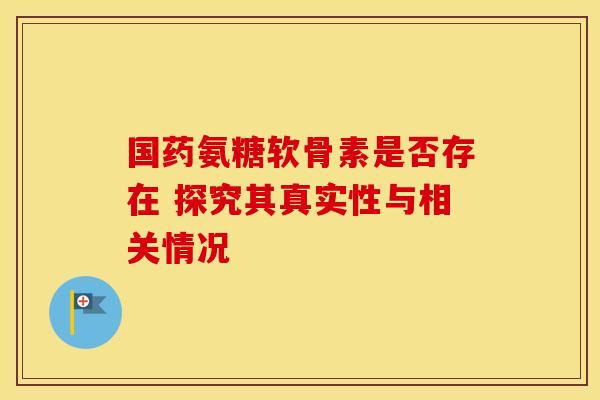 国药氨糖软骨素是否存在 探究其真实性与相关情况-第1张图片-氨糖科普网 国药氨糖软骨素是否存在 探究其真实性与相关情况-第1张图片-氨糖科普网
