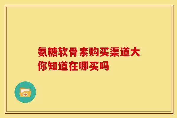 氨糖软骨素购买渠道大你知道在哪买吗-第1张图片-氨糖科普网 氨糖软骨素购买渠道大你知道在哪买吗-第1张图片-氨糖科普网