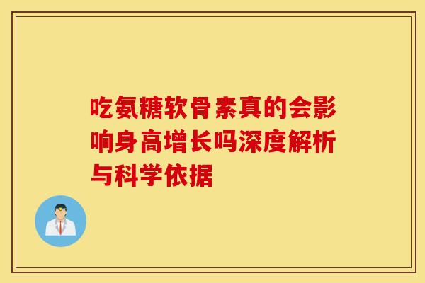 吃氨糖软骨素真的会影响身高增长吗深度解析与科学依据-第1张图片-氨糖科普网