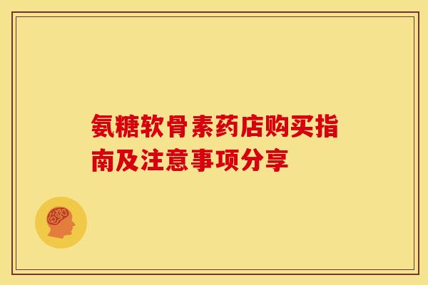 氨糖软骨素药店购买指南及注意事项分享-第1张图片-氨糖科普网 氨糖软骨素药店购买指南及注意事项分享-第1张图片-氨糖科普网