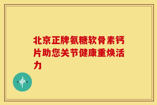 北京正牌氨糖软骨素钙片助您关节健康重焕活力-第1张图片-氨糖科普网 北京正牌氨糖软骨素钙片助您关节健康重焕活力-第1张图片-氨糖科普网