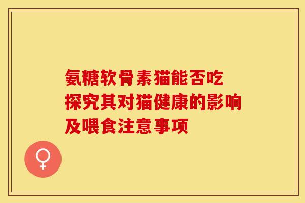 氨糖软骨素猫能否吃 探究其对猫健康的影响及喂食注意事项-第1张图片-氨糖科普网 氨糖软骨素猫能否吃 探究其对猫健康的影响及喂食注意事项-第1张图片-氨糖科普网