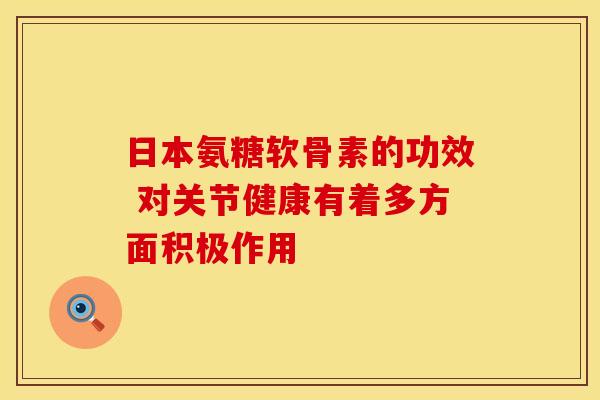 日本氨糖软骨素的功效 对关节健康有着多方面积极作用-第1张图片-氨糖科普网