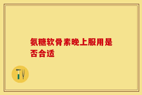 氨糖软骨素晚上服用是否合适-第1张图片-氨糖科普网 氨糖软骨素晚上服用是否合适-第1张图片-氨糖科普网
