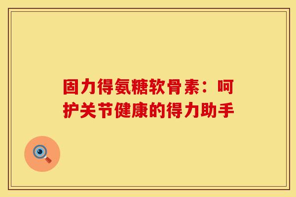 固力得氨糖软骨素：呵护关节健康的得力助手-第1张图片-氨糖科普网