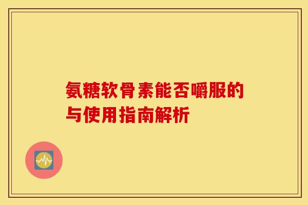 氨糖软骨素能否嚼服的与使用指南解析-第1张图片-氨糖科普网 氨糖软骨素能否嚼服的与使用指南解析-第1张图片-氨糖科普网