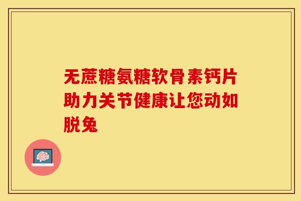 无蔗糖氨糖软骨素钙片助力关节健康让您动如脱兔-第1张图片-氨糖科普网 无蔗糖氨糖软骨素钙片助力关节健康让您动如脱兔-第1张图片-氨糖科普网