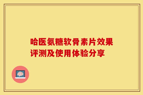 哈医氨糖软骨素片效果评测及使用体验分享-第1张图片-氨糖科普网 哈医氨糖软骨素片效果评测及使用体验分享-第1张图片-氨糖科普网