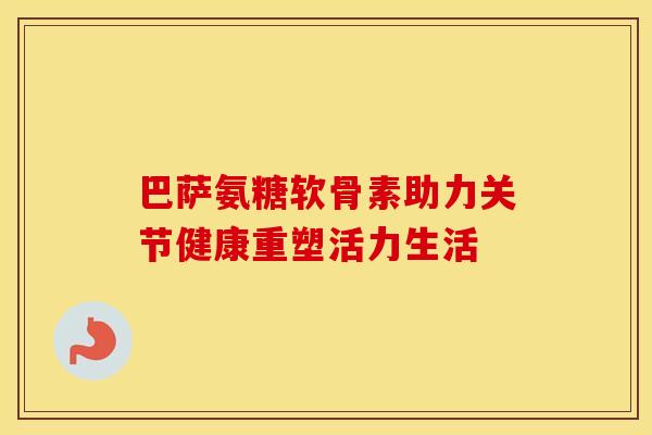 巴萨氨糖软骨素助力关节健康重塑活力生活-第1张图片-氨糖科普网