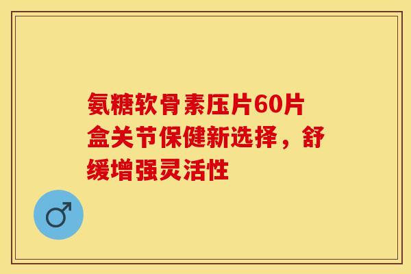 氨糖软骨素压片60片盒关节保健新选择，舒缓增强灵活性-第1张图片-氨糖科普网