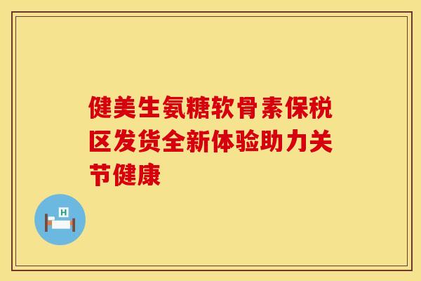 健美生氨糖软骨素保税区发货全新体验助力关节健康-第1张图片-氨糖科普网