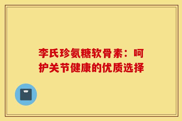 李氏珍氨糖软骨素:呵护关节健康的优质选择-第1张图片-氨糖科普网 李氏珍氨糖软骨素:呵护关节健康的优质选择-第1张图片-氨糖科普网