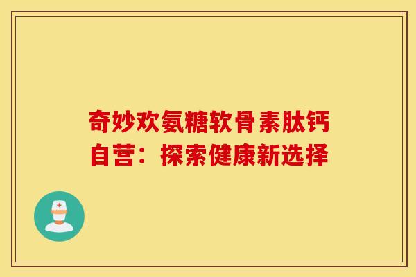 奇妙欢氨糖软骨素肽钙自营:探索健康新选择-第1张图片-氨糖科普网 奇妙欢氨糖软骨素肽钙自营:探索健康新选择-第1张图片-氨糖科普网