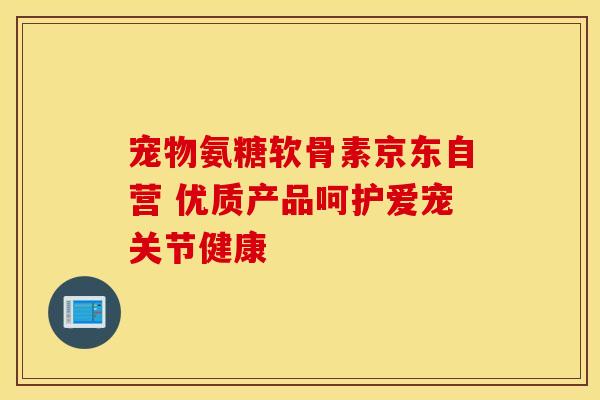 宠物氨糖软骨素京东自营 优质产品呵护爱宠关节健康-第1张图片-氨糖科普网 宠物氨糖软骨素京东自营 优质产品呵护爱宠关节健康-第1张图片-氨糖科普网