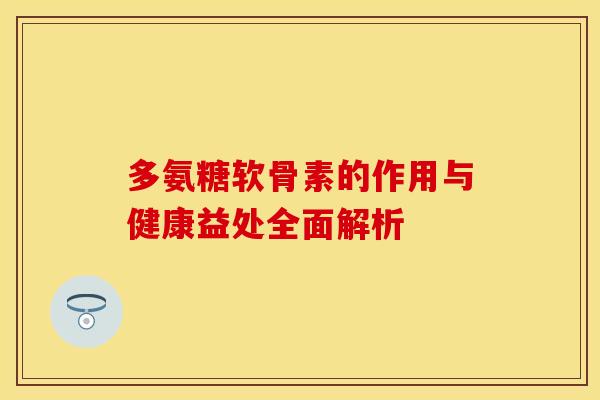 多氨糖软骨素的作用与健康益处全面解析-第1张图片-氨糖科普网