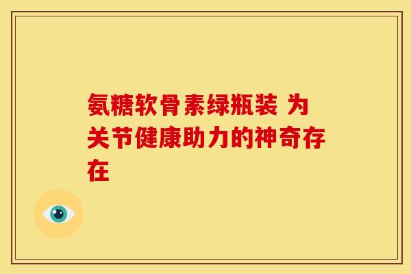 氨糖软骨素绿瓶装 为关节健康助力的神奇存在-第1张图片-氨糖科普网 氨糖软骨素绿瓶装 为关节健康助力的神奇存在-第1张图片-氨糖科普网