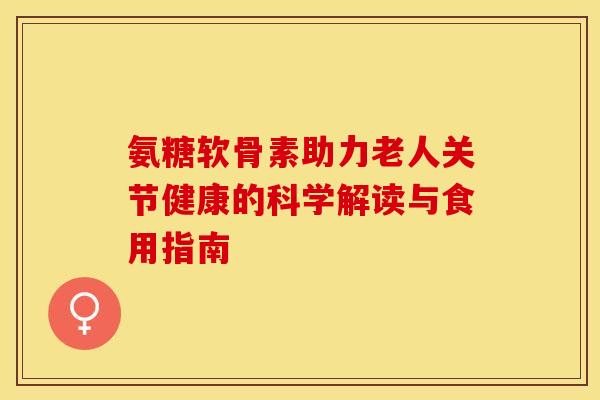 氨糖软骨素助力老人关节健康的科学解读与食用指南-第1张图片-氨糖科普网 氨糖软骨素助力老人关节健康的科学解读与食用指南-第1张图片-氨糖科普网