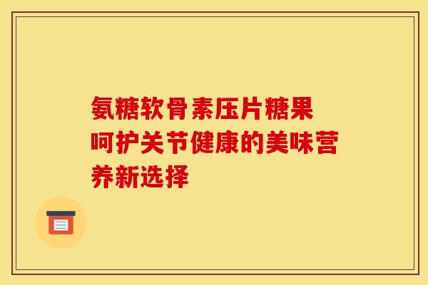 氨糖软骨素压片糖果 呵护关节健康的美味营养新选择-第1张图片-氨糖科普网 氨糖软骨素压片糖果 呵护关节健康的美味营养新选择-第1张图片-氨糖科普网